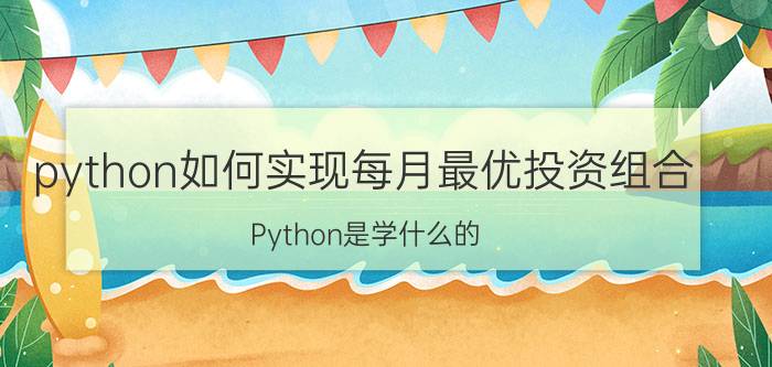 python如何实现每月最优投资组合 Python是学什么的？能做什么？